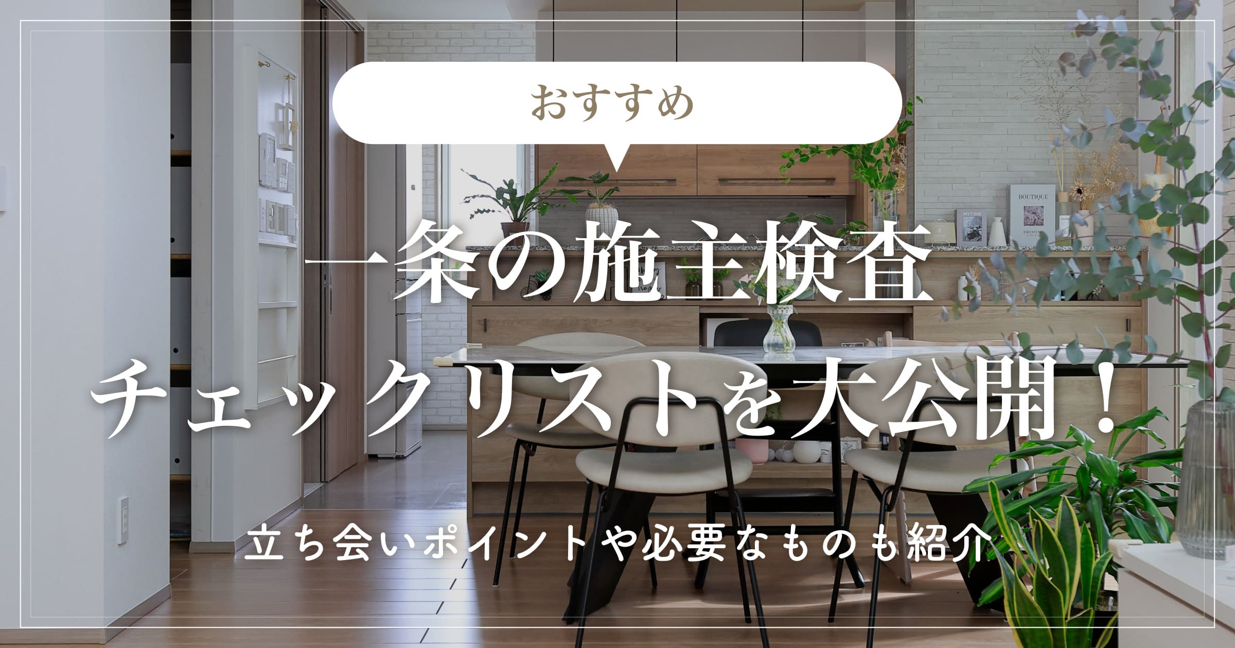 【おすすめ】一条の施主検査チェックリストを大公開！立ち会いポイントや必要なものも紹介