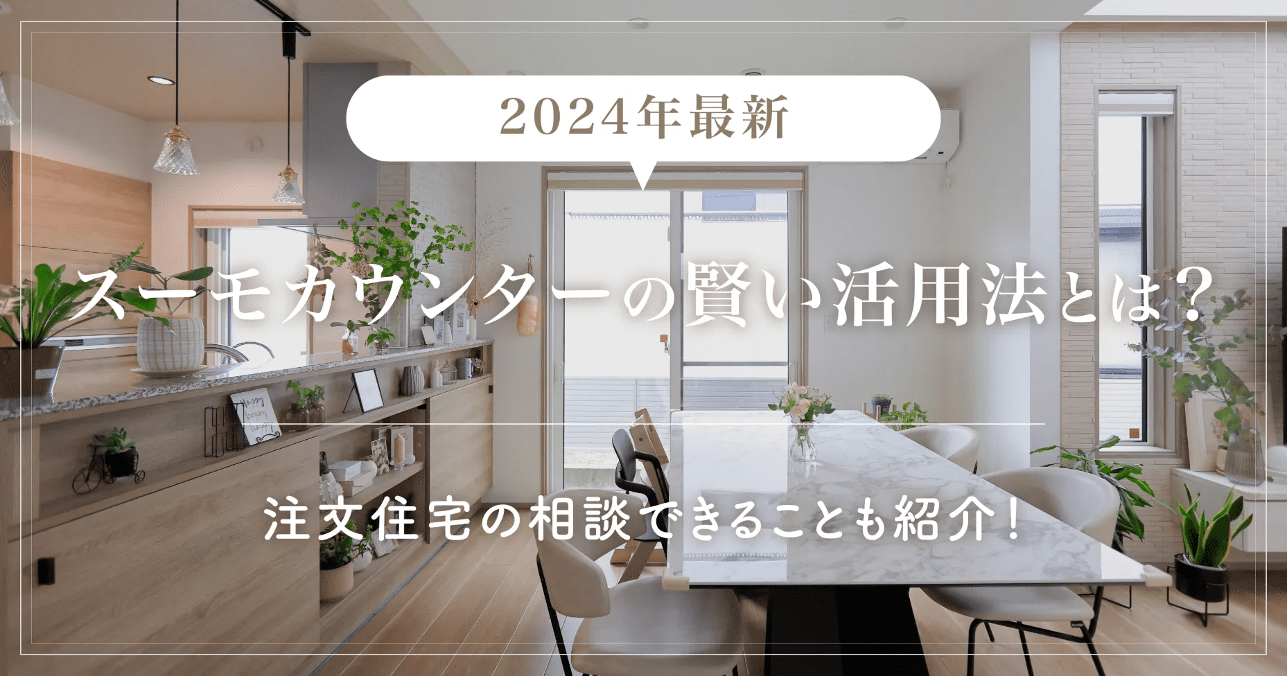 【2024年最新】スーモカウンターの賢い活用法とは？注文住宅の相談できることも紹介！