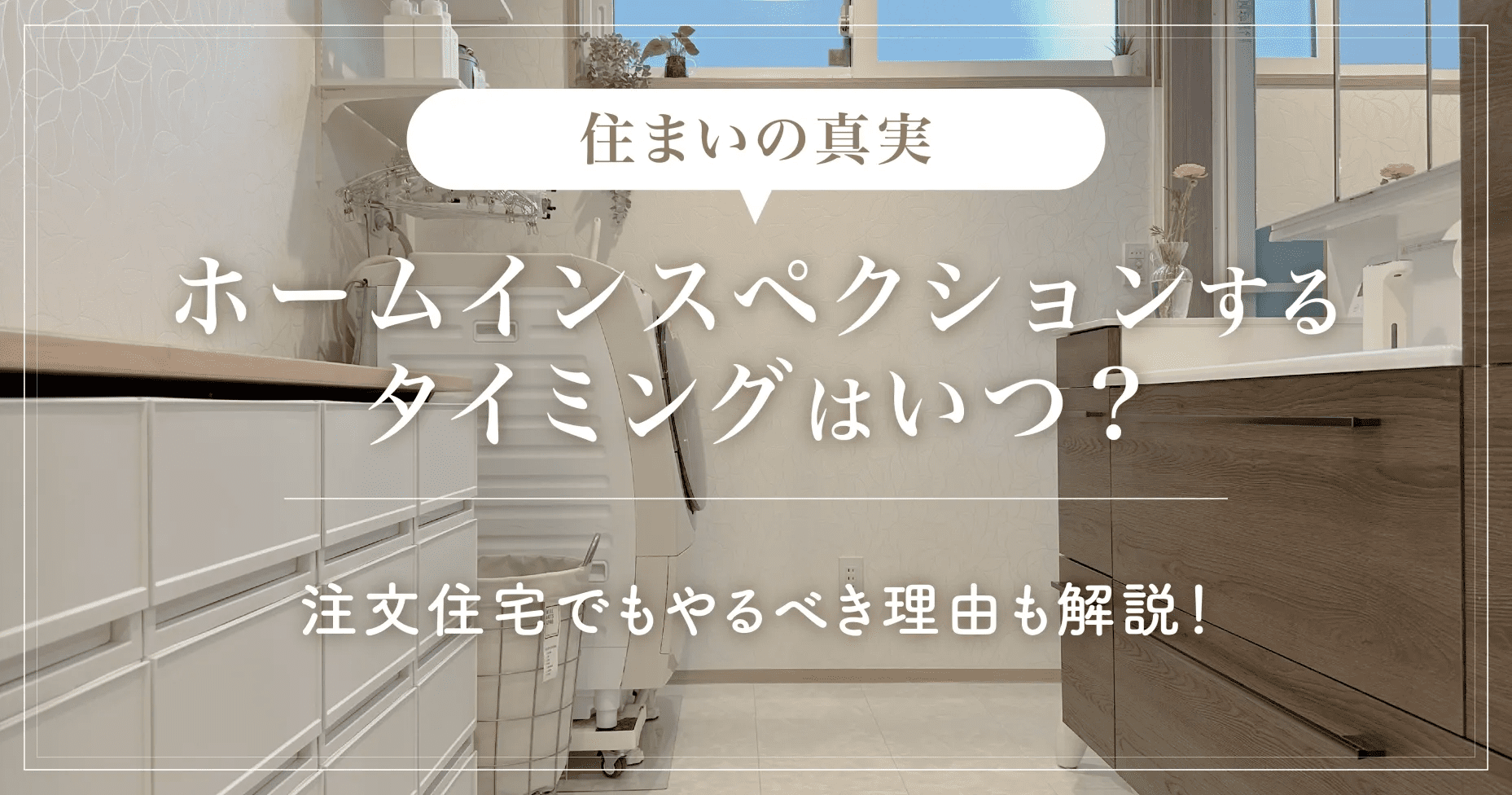 【住まいの真実】ホームインスペクションするタイミングはいつ？注文住宅でもやるべき理由も解説！