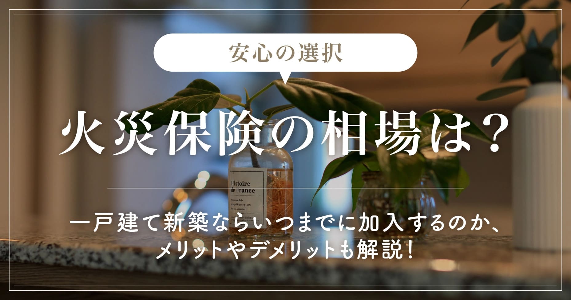 【安心の選択】火災保険の相場は？一戸建て新築ならいつまでに加入するのか、メリットやデメリットも解説！