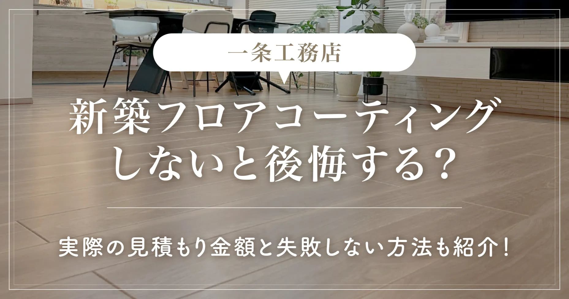 【一条工務店】新築フロアコーティングしないと後悔する？実際の見積もり金額と失敗しない方法も紹介！