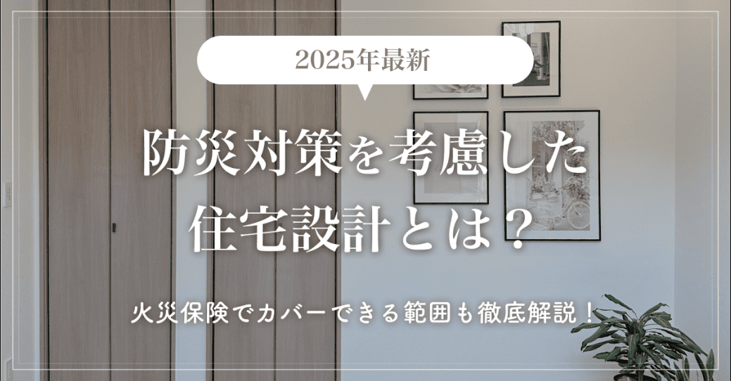 【2025年最新】防災対策を考慮した住宅設計とは？火災保険でカバーできる範囲も徹底解説！