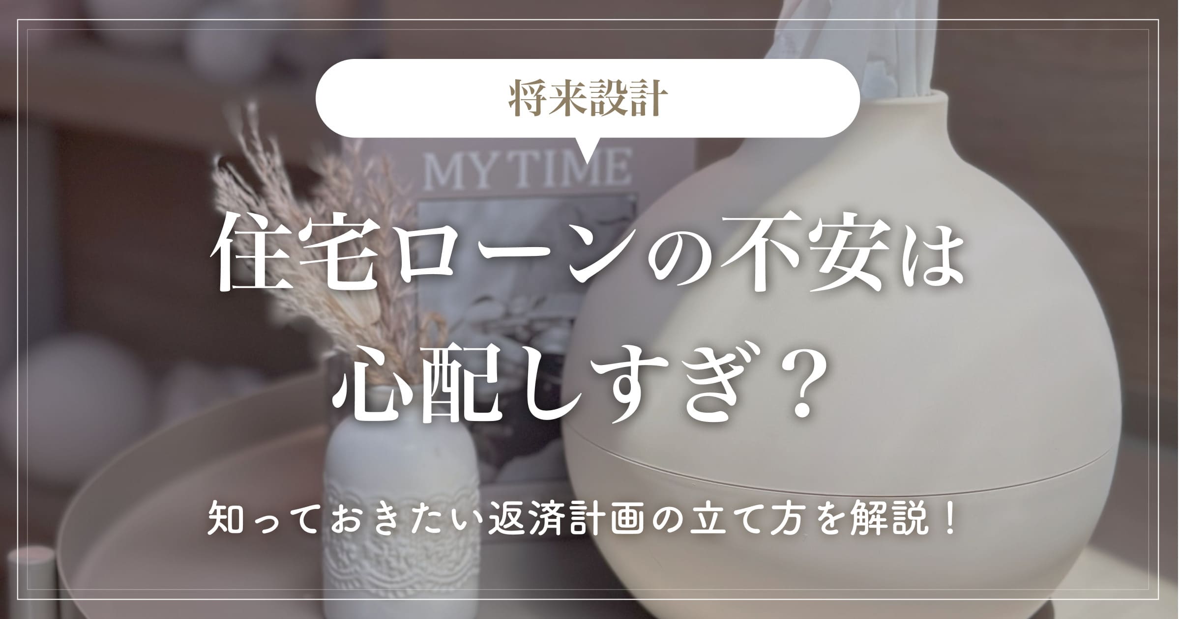 【将来設計】住宅ローンの不安は心配しすぎ？知っておきたい返済計画の立て方を解説！
