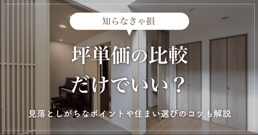 【知らなきゃ損】坪単価の比較だけでいい？見落としがちなポイントや住まい選びのコツも解説