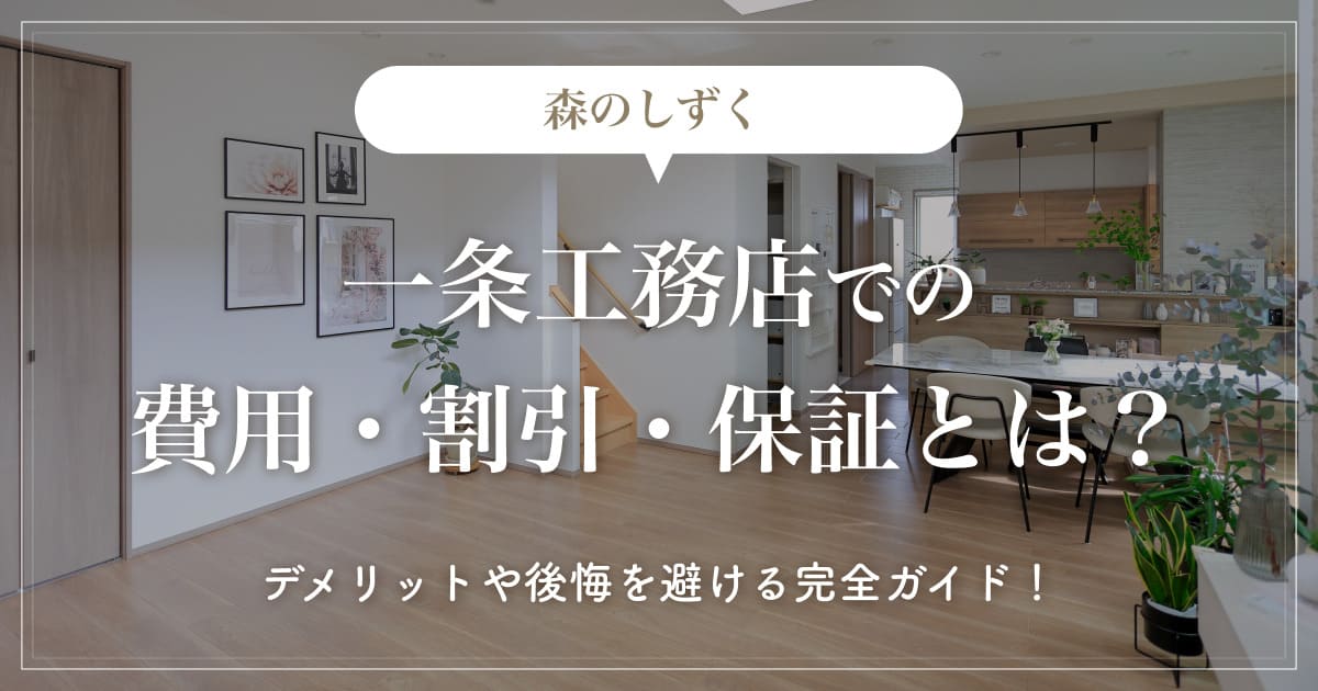 【森のしずく】一条工務店での費用・割引・保証とは？デメリットや後悔を避ける完全ガイド！