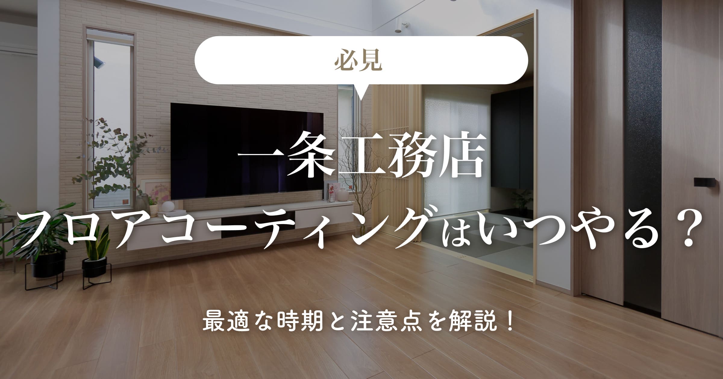 【必見】一条工務店フロアコーティングはいつやる？最適な時期と注意点を解説！