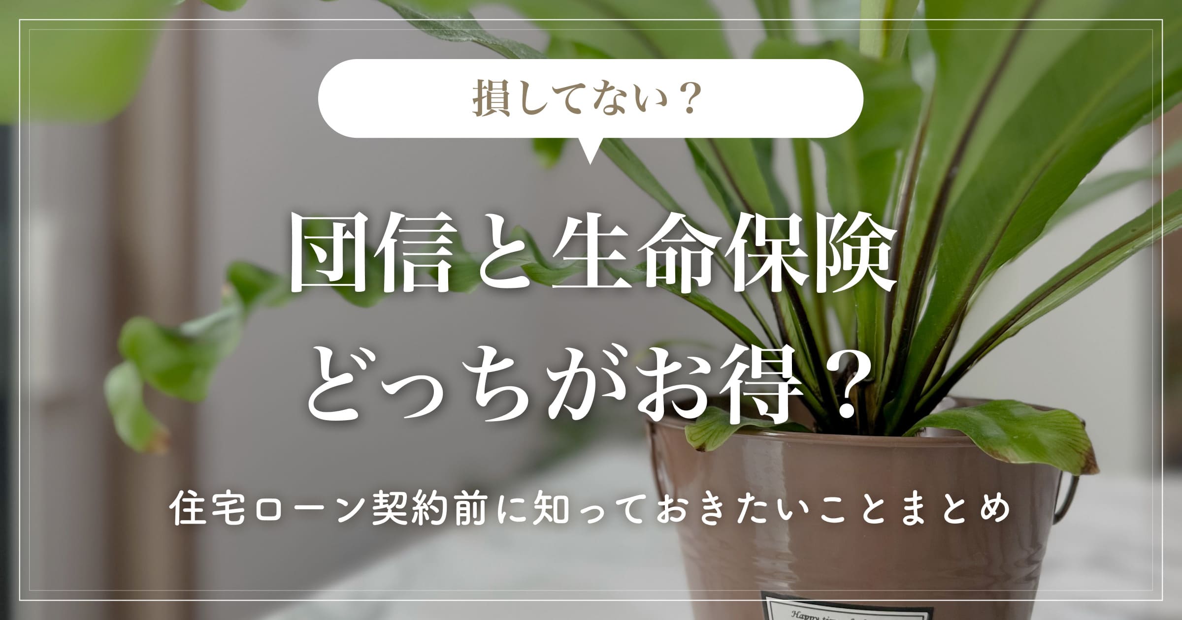 【損してない？】団信と生命保険どっちがお得？住宅ローン契約前に知っておきたいことまとめ