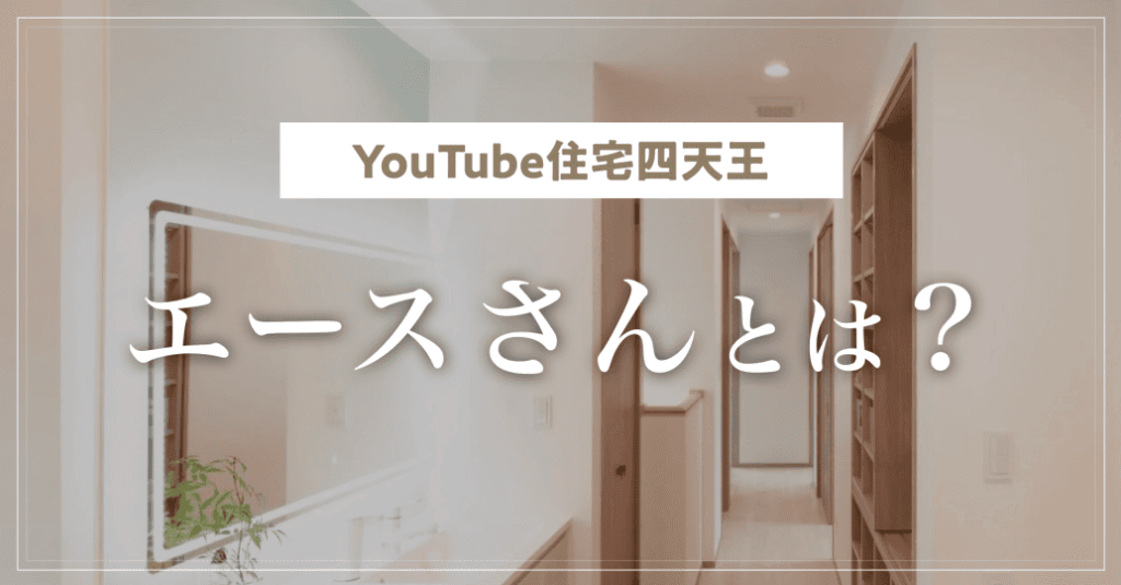 【YouTube住宅四天王】エースさんとは？家づくり相談の評判と口コミ紹介