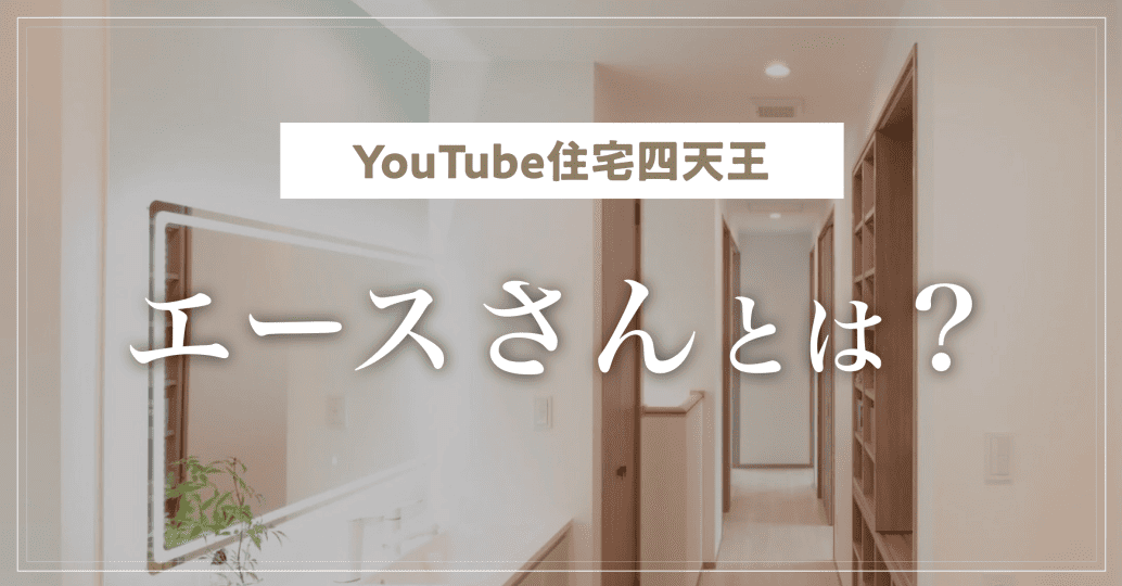 【YouTube住宅四天王】エースさんとは？家づくり相談の評判と口コミ紹介