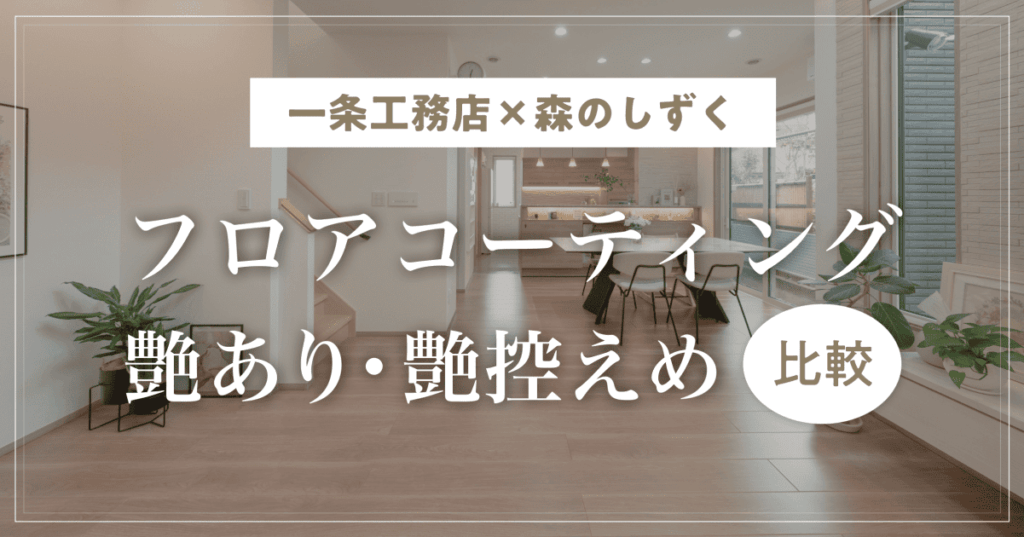 【一条工務店×森のしずく】フロアコーティングの艶あり・艶控えめの比較と入居後にわかった使い分け！