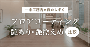 【一条工務店×森のしずく】フロアコーティングの艶あり・艶控えめの比較と入居後にわかった使い分け!