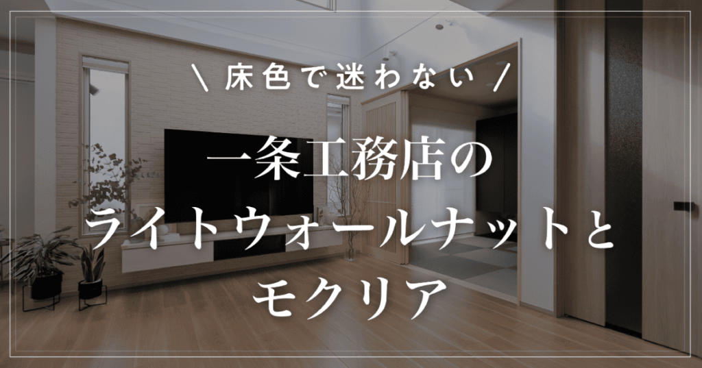 【床色で迷わない】一条工務店のライトウォールナットとモクリア｜組み合わせと選び方